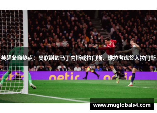 英超冬窗热点:曼联斟酌马丁内斯或拉门斯,维拉考虑签入拉门斯